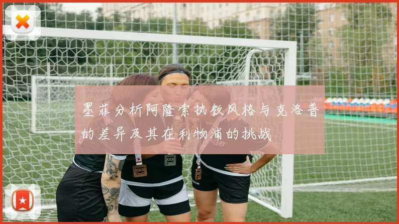 墨菲分析阿隆索执教风格与克洛普的差异及其在利物浦的挑战