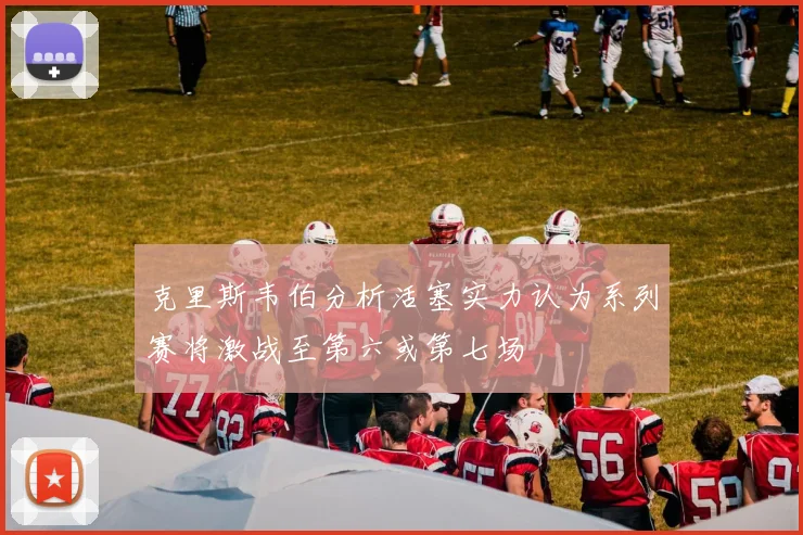 克里斯韦伯分析活塞实力认为系列赛将激战至第六或第七场