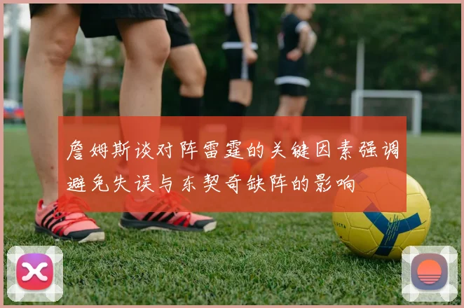 詹姆斯谈对阵雷霆的关键因素强调避免失误与东契奇缺阵的影响