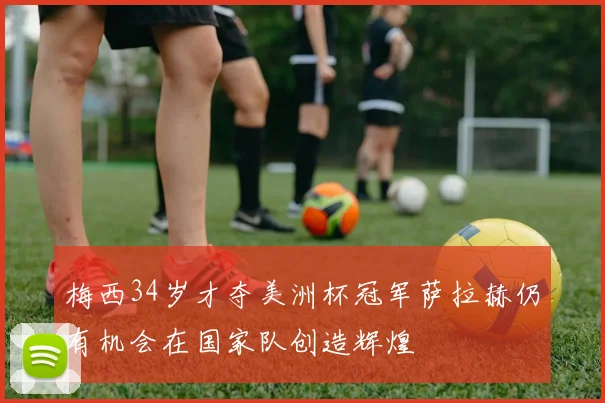 梅西34岁才夺美洲杯冠军萨拉赫仍有机会在国家队创造辉煌