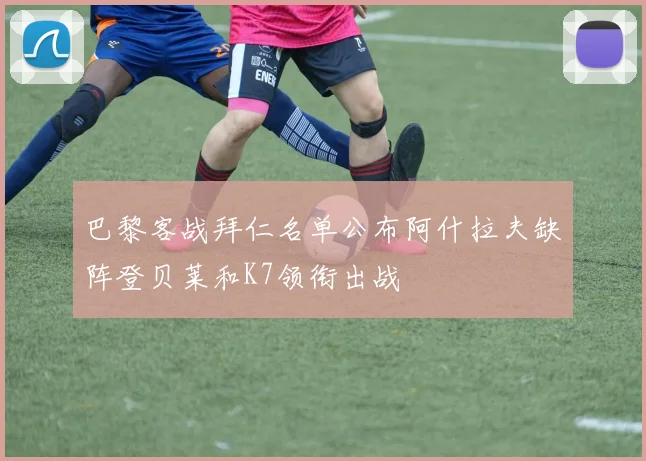 巴黎客战拜仁名单公布阿什拉夫缺阵登贝莱和K7领衔出战