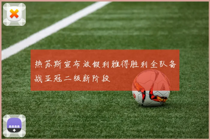 热苏斯宣布放假利雅得胜利全队备战亚冠二级新阶段