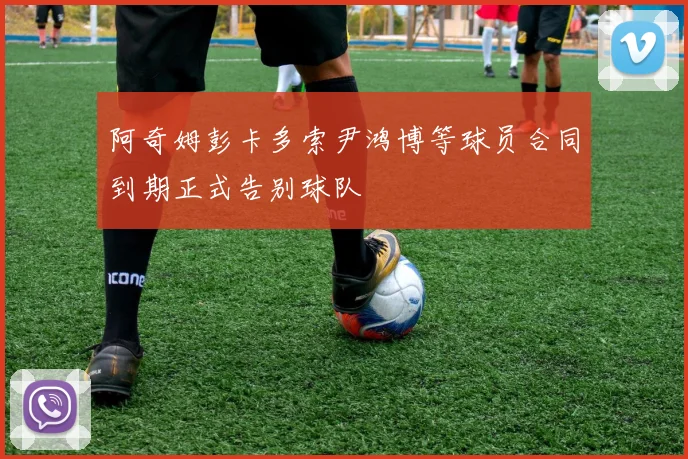 阿奇姆彭卡多索尹鸿博等球员合同到期正式告别球队