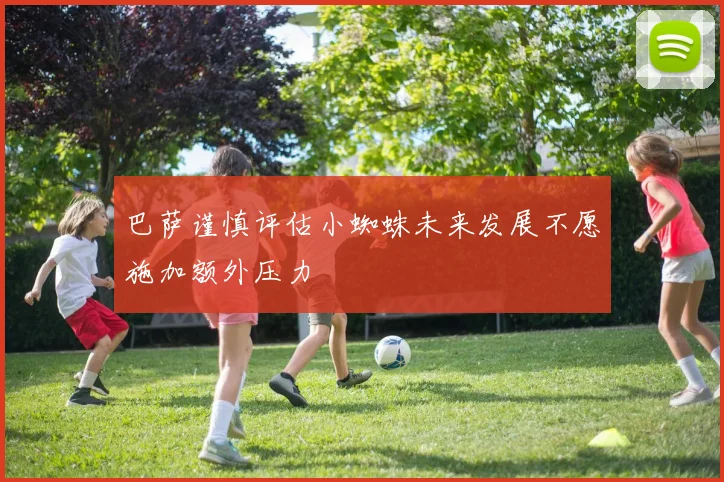 巴萨谨慎评估小蜘蛛未来发展不愿施加额外压力