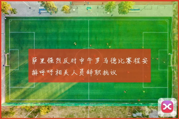 萨里强烈反对中午罗马德比赛程安排呼吁相关人员辞职抗议
