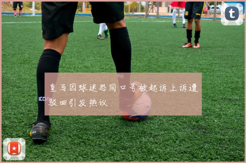 皇马因球迷恐同口号被起诉上诉遭驳回引发热议
