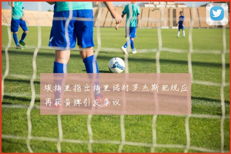 埃梅里指出梅里诺对罗杰斯犯规应再获黄牌引发争议