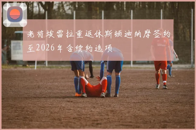 老将埃雷拉重返休斯顿迪纳摩签约至2026年含续约选项