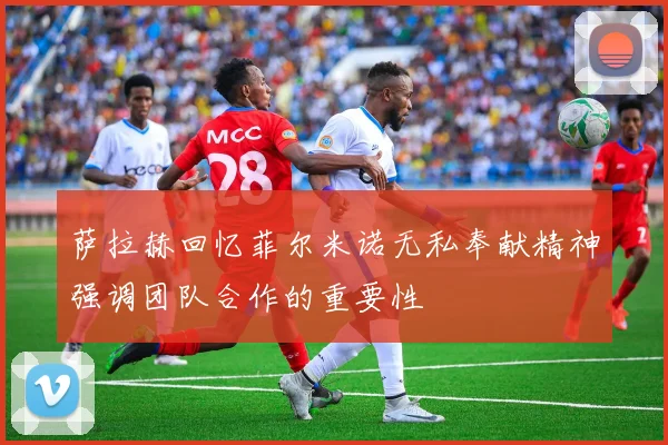 萨拉赫回忆菲尔米诺无私奉献精神强调团队合作的重要性
