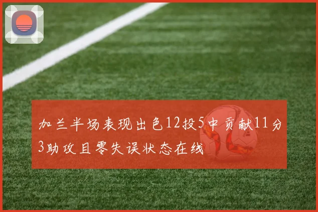 加兰半场表现出色12投5中贡献11分3助攻且零失误状态在线