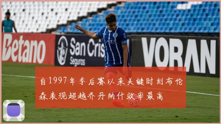 自1997年季后赛以来关键时刻布伦森表现超越乔丹纳什效率最高
