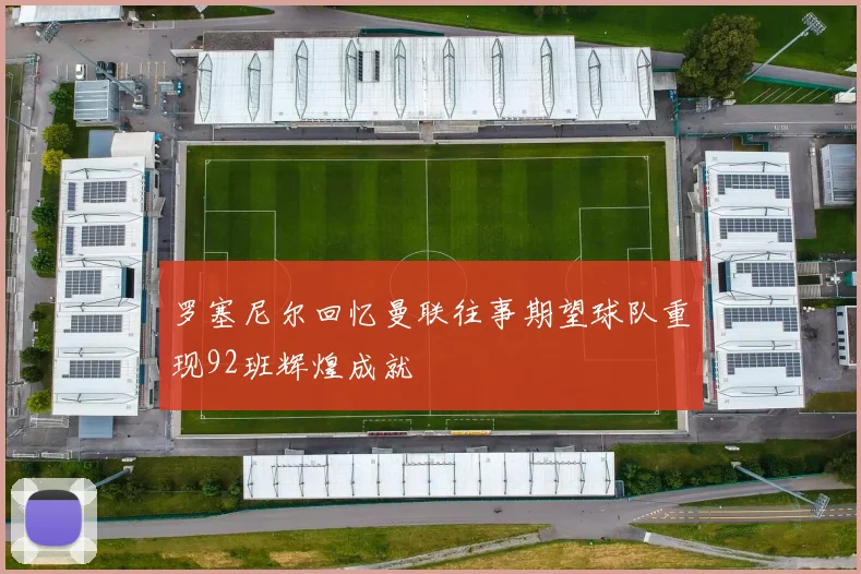 罗塞尼尔回忆曼联往事期望球队重现92班辉煌成就