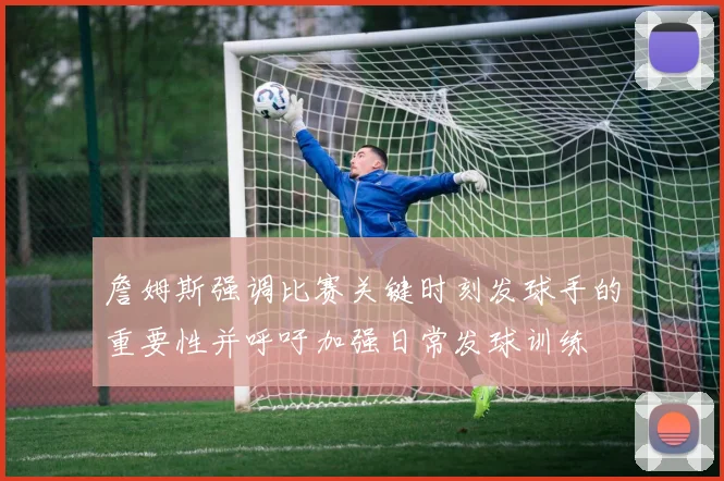 詹姆斯强调比赛关键时刻发球手的重要性并呼吁加强日常发球训练