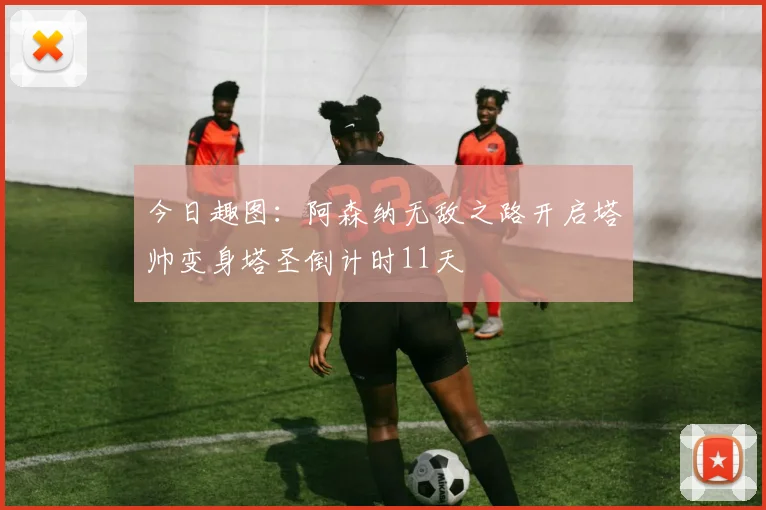 今日趣图：阿森纳无敌之路开启塔帅变身塔圣倒计时11天