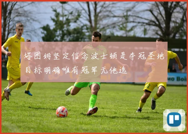 塔图姆坚定信念波士顿是夺冠圣地目标明确唯有冠军无他选