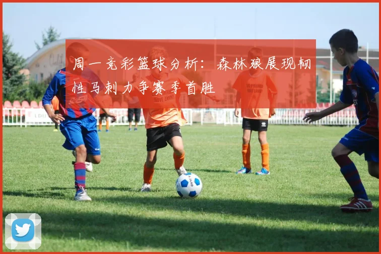 周一竞彩篮球分析：森林狼展现韧性马刺力争赛季首胜