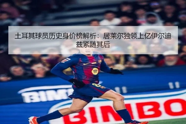 土耳其球员历史身价榜解析:居莱尔独领上亿伊尔迪兹紧随其后