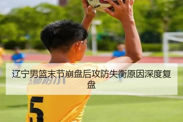 辽宁男篮末节崩盘后攻防失衡原因深度复盘 | fhsports
